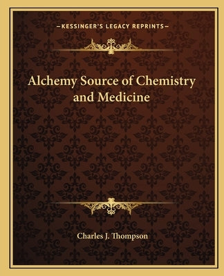Alchemy Source of Chemistry and Medicine by Thompson, Charles J.