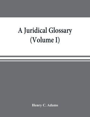 A juridical glossary: being as exhaustive compilation of the most celebrated maxims, aphorisms, doctrines, precepts, technical phrases and t by C. Adams, Henry