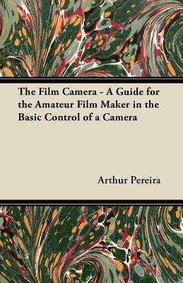 The Film Camera - A Guide for the Amateur Film Maker in the Basic Control of a Camera by Pereira, Arthur