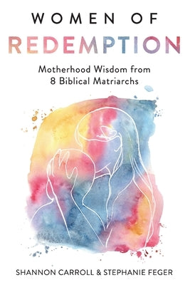 Women of Redemption: Motherhood Wisdom from 8 Biblical Matriarchs by Feger