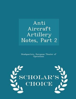 Anti Aircraft Artillery Notes, Part 2 - Scholar's Choice Edition by Headquarters, European Theater of Operat