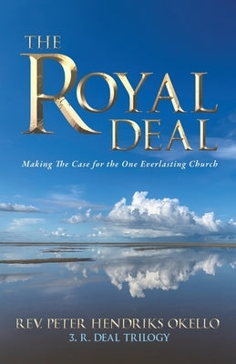 The Royal Deal: Making the Case for the One Everlasting Church by Hendriks Okello, Peter