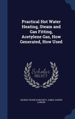 Practical Hot Water Heating, Steam and Gas Fitting, Acetylene Gas, How Generated, How Used by Hanchett, George Tilden