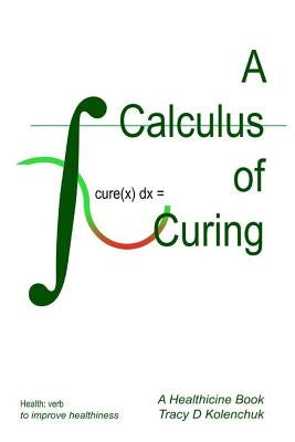A Calculus of Curing: Cure, Cures, Curing, Cured by Kolenchuk, Tracy D.