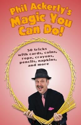Phil Ackerly's Magic You Can Do: 50 tricks with cards, coins, rope, crayons, pencils, napkins, and more by McMahan, Greg