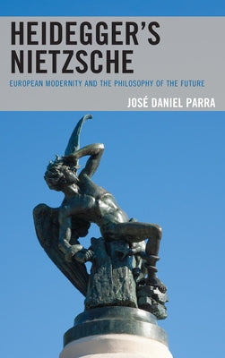 Heidegger's Nietzsche: European Modernity and the Philosophy of the Future by Parra, José Daniel