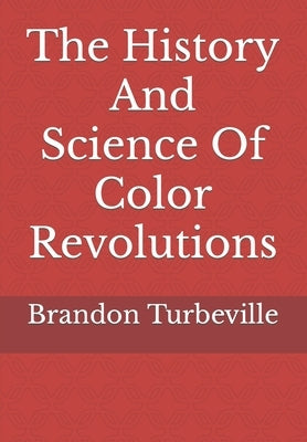 The History And Science Of Color Revolutions by Turbeville, Brandon