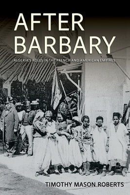 After Barbary: Algeria's Roles in the French and American Empires by Roberts, Timothy Mason
