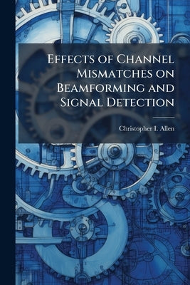 Effects of Channel Mismatches on Beamforming and Signal Detection by Allen, Christopher I.