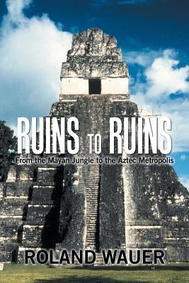 Ruins to Ruins: From the Mayan Jungle to the Aztec Metropolis by Wauer, Roland