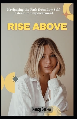 Rise Above: Navigating the Path from Low Self-Esteem to Empowerment by Barlow, Nancy