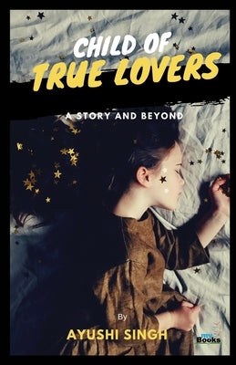 Child of True Lovers: A Story and Beyond by Singh, Ayushi