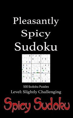 Pleasantly Spicy Sudoku - 100 Sudoku Puzzles Level Slightly Challenging: Book of 100 Sudoku Puzzles, rated slightly challenging - puzzles in random or by Sudoku, Spicy