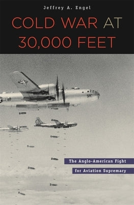 Cold War at 30,000 Feet: The Anglo-American Fight for Aviation Supremacy by Engel, Jeffrey A.