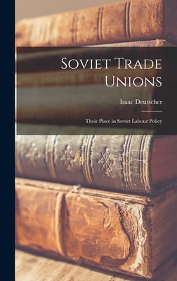 Soviet Trade Unions; Their Place in Soviet Labour Policy by Deutscher, Isaac 1907-1967