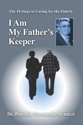 I Am My Father's Keeper: The Ten Steps to Caring For The Elderly by Arnazzi, Patricia Hernandez