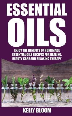 Essential Oils: Homemade Essential Oils Recipes for Healing And Beauty Care: Essential Oils: Enjoy The Benefits Of Homemade Essential by Bloom, Kelly