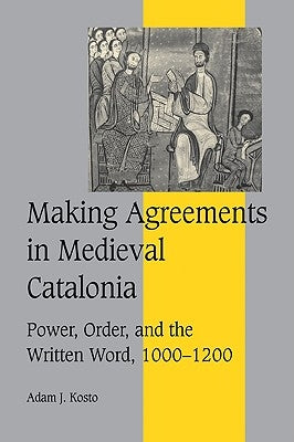 Making Agreements in Medieval Catalonia: Power, Order, and the Written Word, 1000 1200 by Kosto, Adam J.