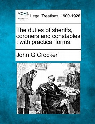 The duties of sheriffs, coroners, and constables: with practical forms. by Crocker, John G.