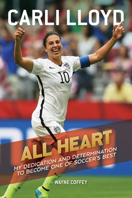 All Heart: My Dedication and Determination to Become One of Soccer's Best by Lloyd, Carli