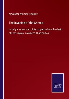 The Invasion of the Crimea: Its origin, an account of its progress down the death of Lord Raglan. Volume 2. Third edition by Kinglake, Alexander Williams