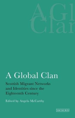 A Global Clan: Scottish Migrant Networks and Identities Since the Eighteenth Century by McCarthy, Angela
