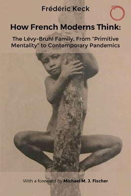 How French Moderns Think: The Lévy-Bruhl Family, from "Primitive Mentality" to Contemporary Pandemics by Keck, Frédéric