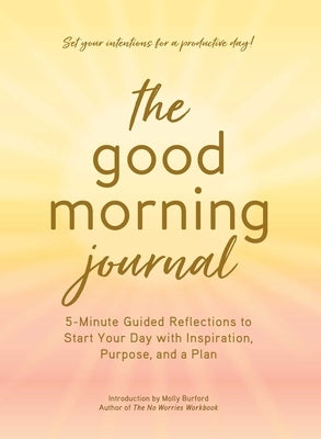 The Good Morning Journal: 5-Minute Guided Reflections to Start Your Day with Inspiration, Purpose, and a Plan by Burford, Molly