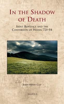 In the Shadow of Death: Saint Boniface and the Conversion of Hessia, 721-54 by Clay, John-Henry