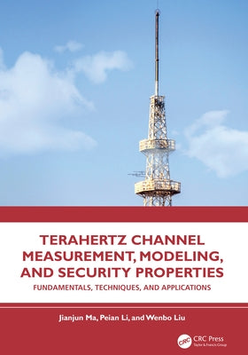 Terahertz Channel Measurement, Modeling, and Security Properties: Fundamentals, Techniques, and Applications by Ma, Jianjun