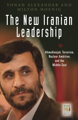The New Iranian Leadership: Ahmadinejad, Terrorism, Nuclear Ambition, and the Middle East by Alexander, Yonah