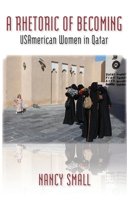 A Rhetoric of Becoming: USAmerican Women in Qatar by Small, Nancy