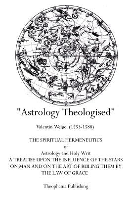 Astrology Theologised: The Spiritual Hermeneutics of Astrology and Holy Writ by Weigel, Valentin