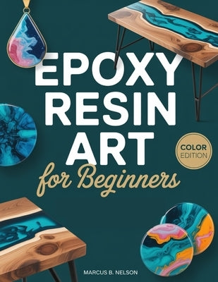 Epoxy Resin Art for Beginners: Your Guide to Creating Stunning Projects from Start to Finish by Nelson, Marcus B.