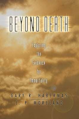 Beyond Death: Exploring the Evidence for Immortality by Habermas, Gary R.