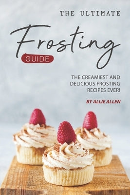 The Ultimate Frosting Guide: The Creamiest and Delicious Frosting Recipes Ever! by Allen, Allie