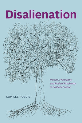 Disalienation: Politics, Philosophy, and Radical Psychiatry in Postwar France by Robcis, Camille