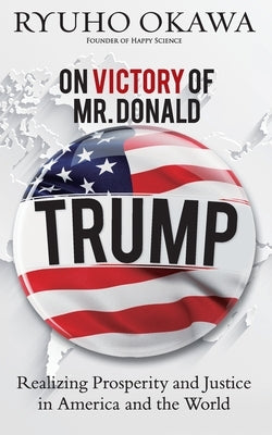 On Victory of Mr. Donald Trump: Realizing Prosperity and Justice in America and the World by Okawa, Ryuho