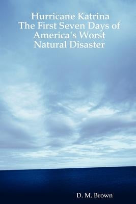 Hurricane Katrina: The First Seven Days of America's Worst Natural Disaster by Brown, D. M.