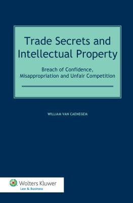 Trade Secrets Law and Intellectual Property: Breach of Confidence, Misappropriation and Unfair Competition by Van Caenegem, William
