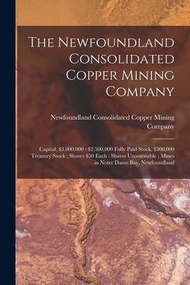 The Newfoundland Consolidated Copper Mining Company [microform]: Capital, $3,000,000: $2,500,000 Fully Paid Stock, $500,000 Treasury Stock; Shares $50 by Newfoundland Consolidated Copper Mining