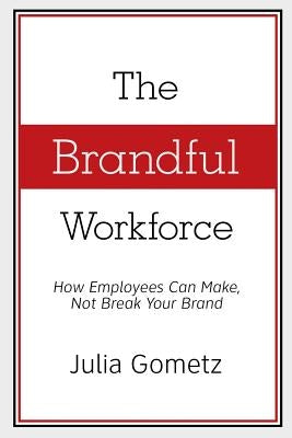 The Brandful Workforce: How Employees Can Make, Not Break Your Brand by Gometz, Julia