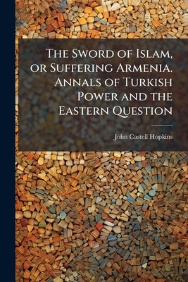 The Sword of Islam, or Suffering Armenia. Annals of Turkish Power and the Eastern Question by Hopkins, John Castell