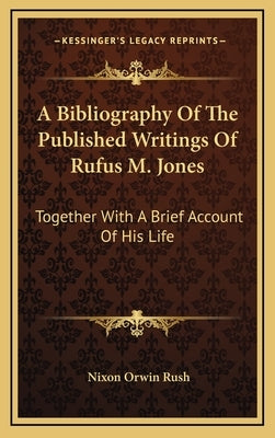 A Bibliography Of The Published Writings Of Rufus M. Jones: Together With A Brief Account Of His Life by Rush, Nixon Orwin