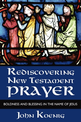 Rediscovering New Testament Prayer by Koenig, John
