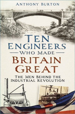 Ten Engineers Who Made Britain Great: The Men Behind the Industrial Revolution by Burton, Anthony