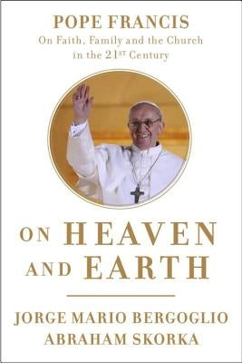 On Heaven and Earth: Pope Francis on Faith, Family, and the Church in the Twenty-First Century by Bergoglio, Jorge Mario