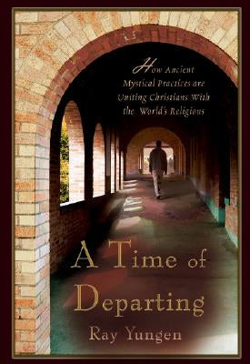 A Time of Departing: How ancient mystical practices are uniting Christians with the world's religions by Yungen, Ray