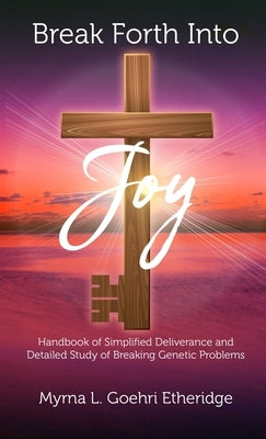 Break Forth into JOY: Handbook of Simplified Deliverance and Detailed Study of Breaking Genetic Problems by Goehri Etheridge, Myrna L.