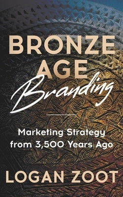 Bronze Age Branding: Marketing Strategy from 3,500 Years Ago by Zoot, Logan